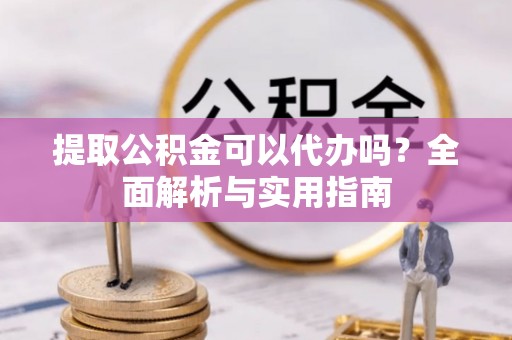 宜秀提取公积金可以代办吗？全面解析与实用指南