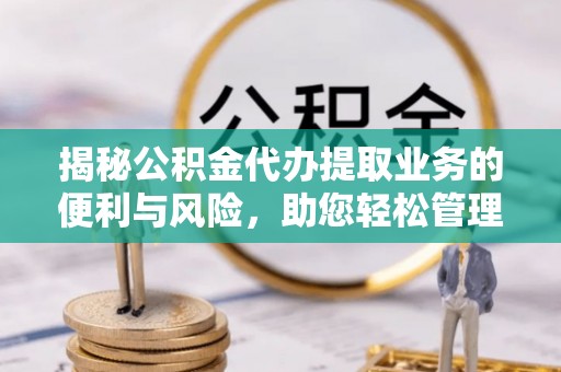 宜秀揭秘公积金代办提取业务的便利与风险，助您轻松管理个人财务
