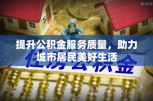 宜秀提升公积金服务质量，助力城市居民美好生活