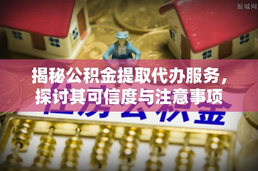 宜秀揭秘公积金提取代办服务，探讨其可信度与注意事项