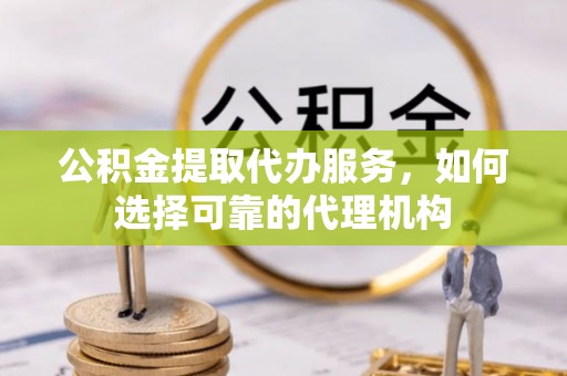 宜秀公积金提取代办服务，如何选择可靠的代理机构