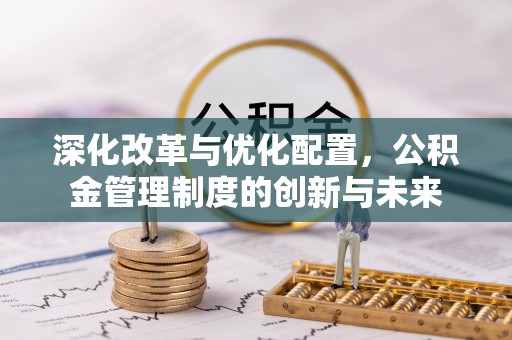 宜秀深化改革与优化配置，公积金管理制度的创新与未来