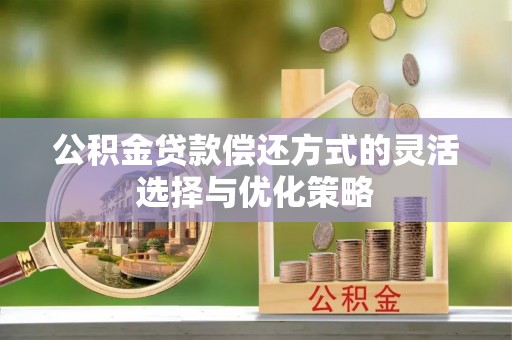 宜秀公积金贷款偿还方式的灵活选择与优化策略