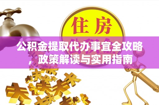宜秀公积金提取代办事宜全攻略，政策解读与实用指南