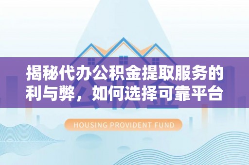 宜秀揭秘代办公积金提取服务的利与弊，如何选择可靠平台？