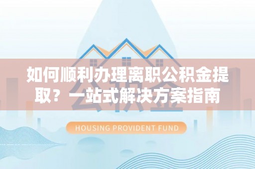 宜秀如何顺利办理离职公积金提取？一站式解决方案指南