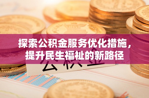 宜秀探索公积金服务优化措施，提升民生福祉的新路径