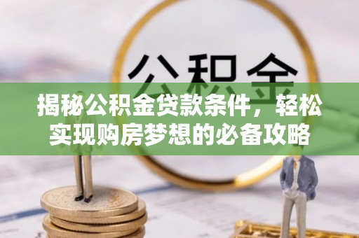 宜秀揭秘公积金贷款条件，轻松实现购房梦想的必备攻略