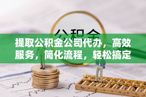 宜秀提取公积金公司代办，高效服务，简化流程，轻松搞定资金难题