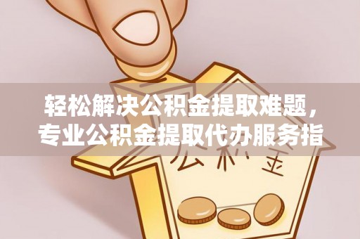 宜秀轻松解决公积金提取难题，专业公积金提取代办服务指南
