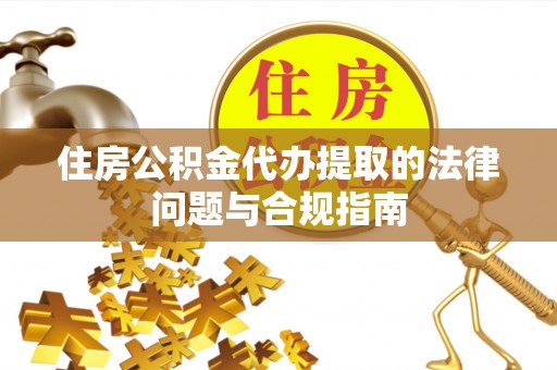 宜秀住房公积金代办提取的法律问题与合规指南