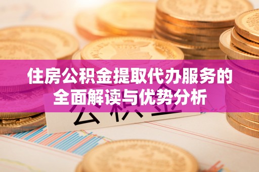 宜秀住房公积金提取代办服务的全面解读与优势分析