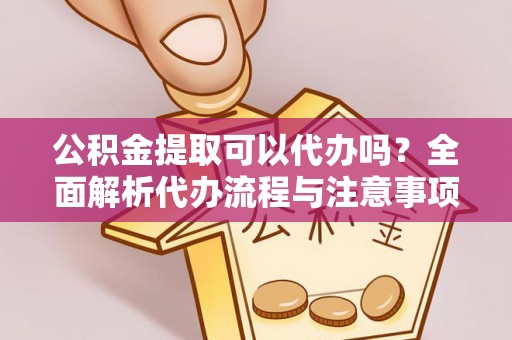 宜秀公积金提取可以代办吗？全面解析代办流程与注意事项