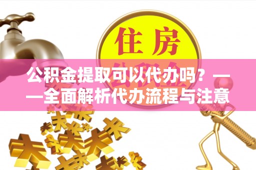 宜秀公积金提取可以代办吗？——全面解析代办流程与注意事项